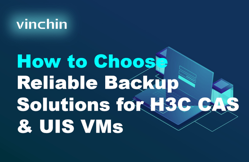 How to Choose Reliable Backup Solutions for H3C CAS & UIS VMs
